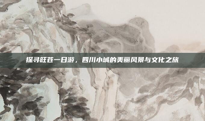 探寻旺苍一日游,四川小城的美丽风景与文化之旅