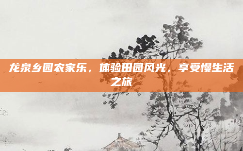 龙泉乡园农家乐,体验田园风光,享受慢生活之旅