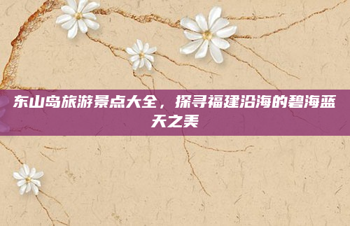 东山岛旅游景点大全,探寻福建沿海的碧海蓝天之美