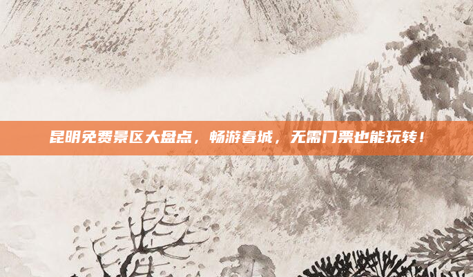 昆明免费景区大盘点，畅游春城，无需门票也能玩转！