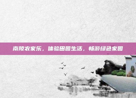 南陵农家乐,体验田园生活,畅游绿色家园