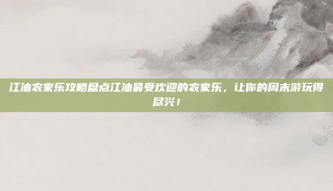 江油农家乐攻略盘点江油最受欢迎的农家乐,让你的周末游玩得尽兴!