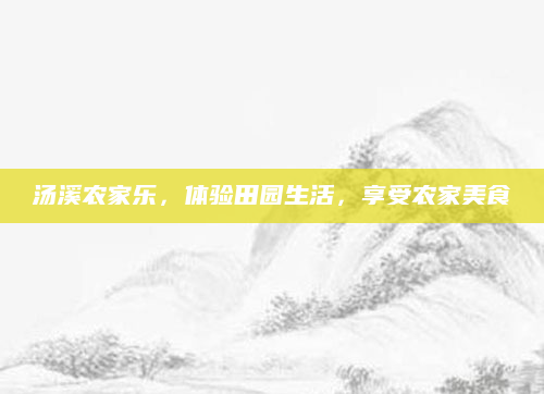 汤溪农家乐，体验田园生活，享受农家美食