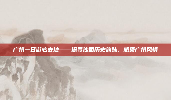 广州一日游必去地——探寻沙面历史韵味，感受广州风情