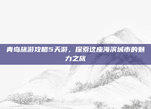 青岛旅游攻略5天游,探索这座海滨城市的魅力之旅