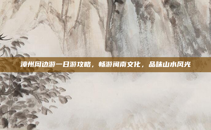 漳州周边游一日游攻略,畅游闽南文化,品味山水风光