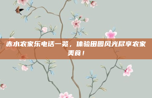 赤水农家乐电话一览,体验田园风光尽享农家美食!