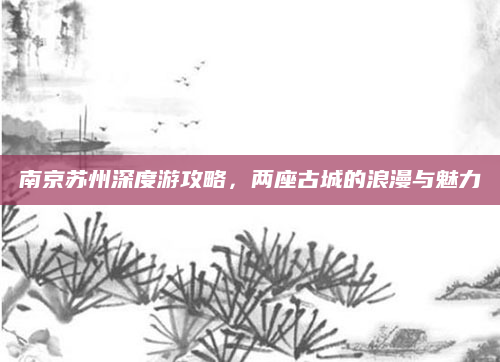 南京苏州深度游攻略,两座古城的浪漫与魅力
