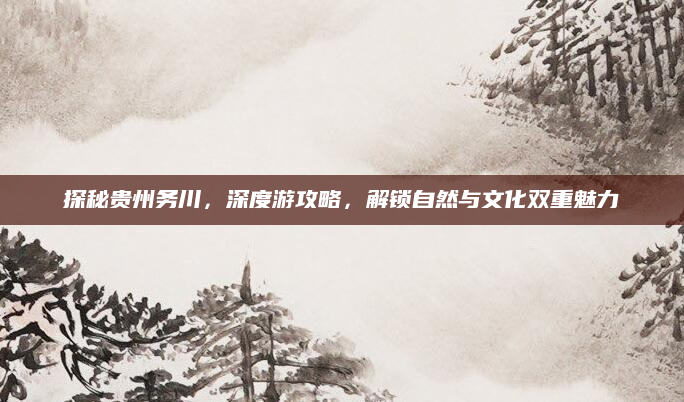 探秘贵州务川，深度游攻略，解锁自然与文化双重魅力