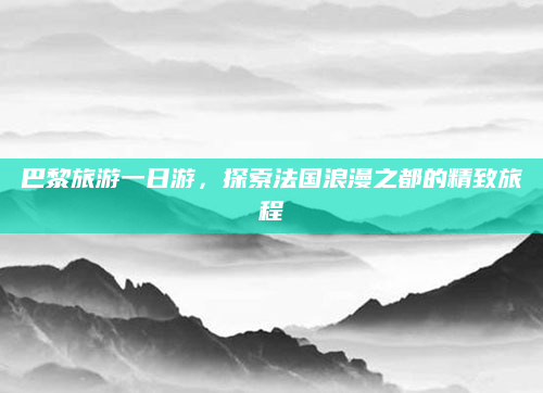 巴黎旅游一日游,探索法国浪漫之都的精致旅程