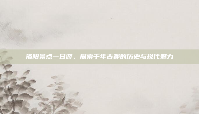 洛阳景点一日游,探索千年古都的历史与现代魅力