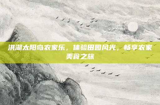 洪湖太阳岛农家乐，体验田园风光，畅享农家美食之旅