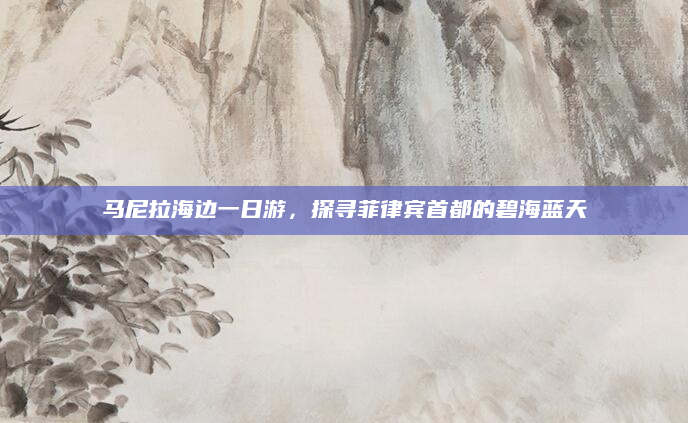 马尼拉海边一日游,探寻菲律宾首都的碧海蓝天