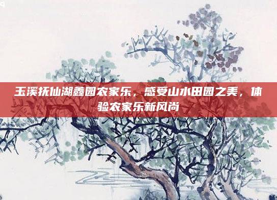 玉溪抚仙湖鑫园农家乐，感受山水田园之美，体验农家乐新风尚