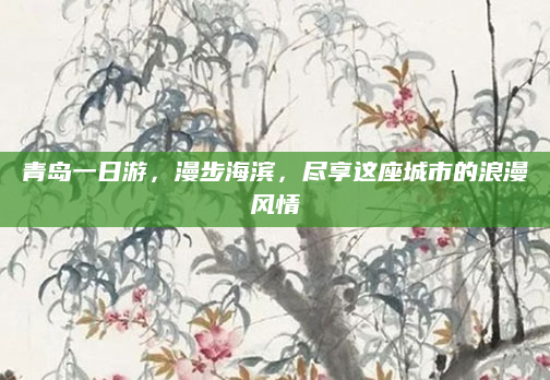 青岛一日游,漫步海滨,尽享这座城市的浪漫风情