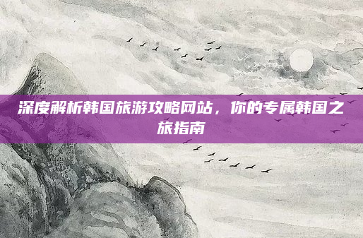 深度解析韩国旅游攻略网站，你的专属韩国之旅指南