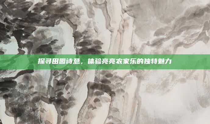 探寻田园诗意,体验亮亮农家乐的独特魅力