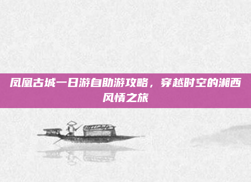 凤凰古城一日游自助游攻略，穿越时空的湘西风情之旅