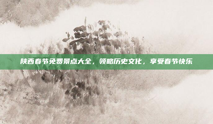 陕西春节免费景点大全,领略历史文化,享受春节快乐