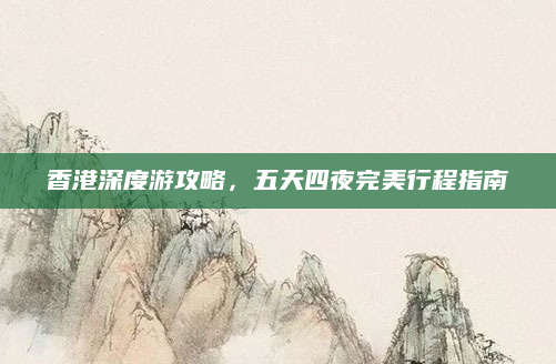 香港深度游攻略,五天四夜完美行程指南