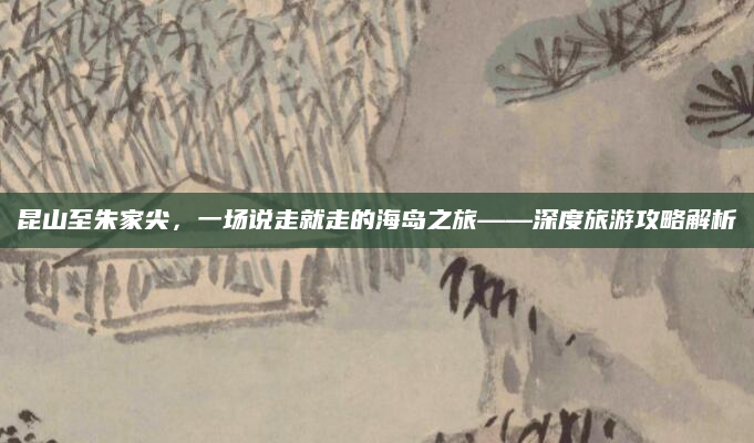 昆山至朱家尖,一场说走就走的海岛之旅——深度旅游攻略解析