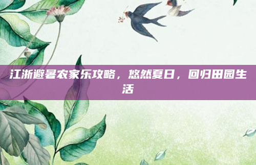 江浙避暑农家乐攻略,悠然夏日,回归田园生活