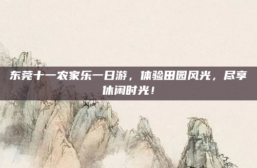 东莞十一农家乐一日游,体验田园风光,尽享休闲时光!