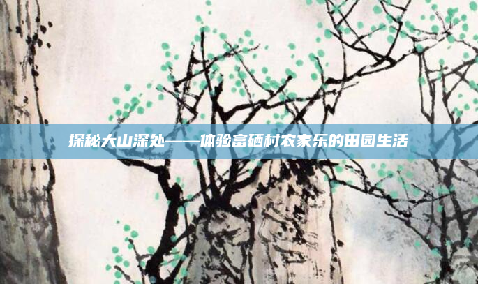 探秘大山深处——体验富硒村农家乐的田园生活
