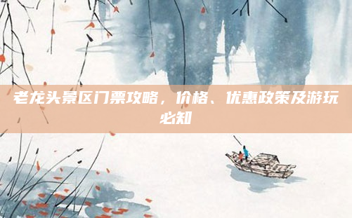 老龙头景区门票攻略,价格、优惠政策及游玩必知