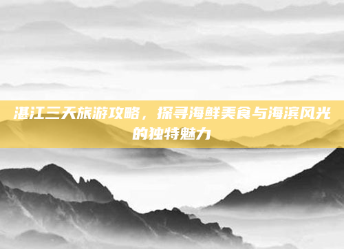 湛江三天旅游攻略,探寻海鲜美食与海滨风光的独特魅力