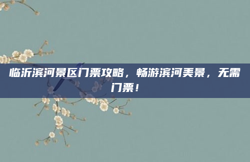 临沂滨河景区门票攻略,畅游滨河美景,无需门票!