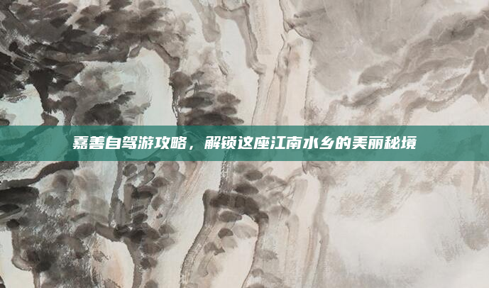 嘉善自驾游攻略,解锁这座江南水乡的美丽秘境