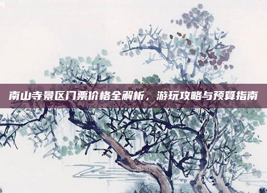 南山寺景区门票价格全解析,游玩攻略与预算指南