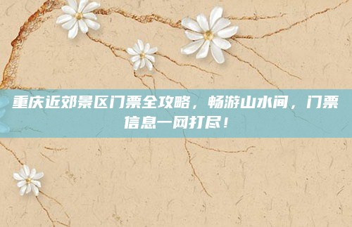 重庆近郊景区门票全攻略,畅游山水间,门票信息一网打尽!