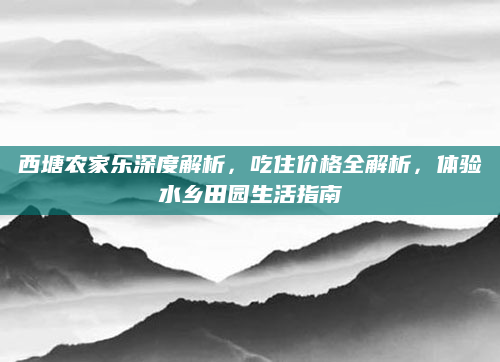 西塘农家乐深度解析，吃住价格全解析，体验水乡田园生活指南