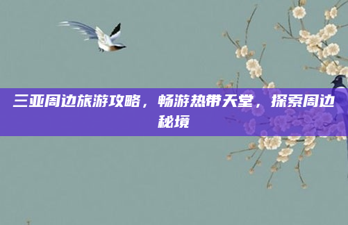 三亚周边旅游攻略,畅游热带天堂,探索周边秘境