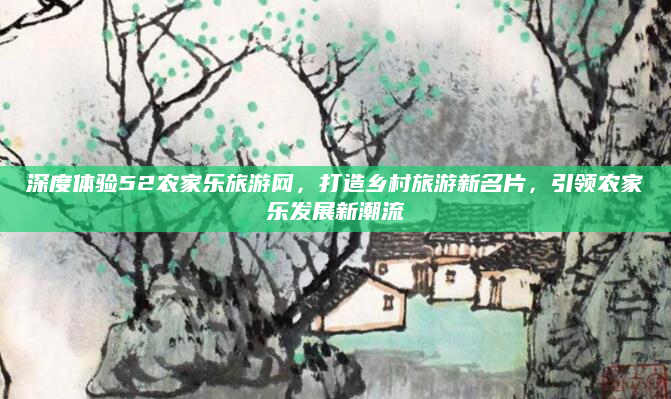 深度体验52农家乐旅游网,打造乡村旅游新名片,引领农家乐发展新潮流