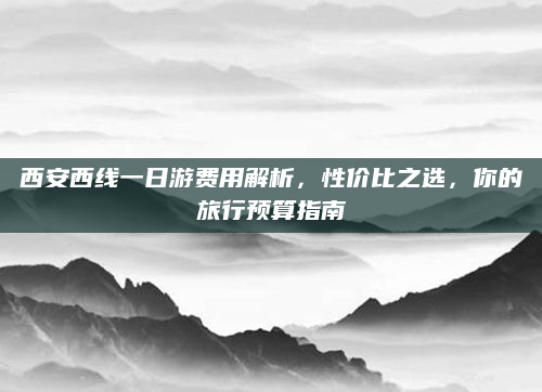 西安西线一日游费用解析,性价比之选,你的旅行预算指南