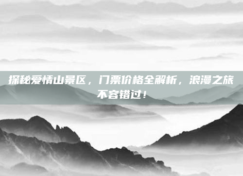 探秘爱情山景区,门票价格全解析,浪漫之旅不容错过!