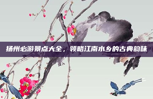 扬州必游景点大全,领略江南水乡的古典韵味
