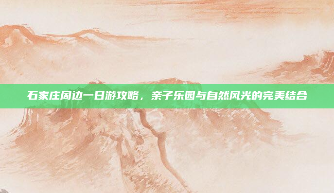 石家庄周边一日游攻略,亲子乐园与自然风光的完美结合
