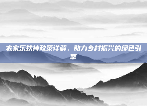农家乐扶持政策详解，助力乡村振兴的绿色引擎