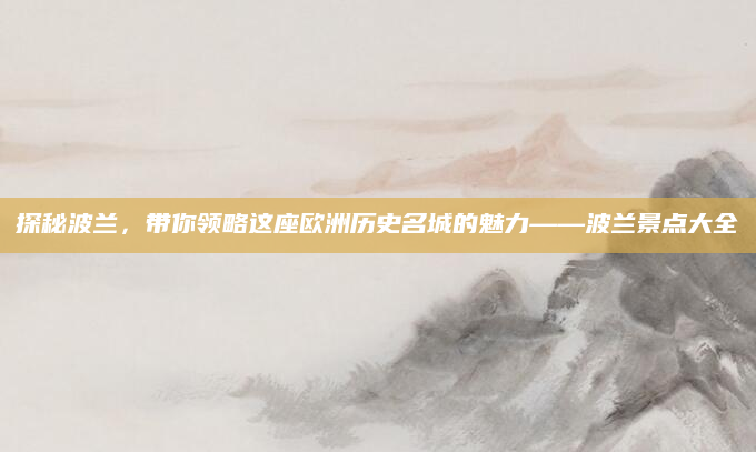 探秘波兰,带你领略这座欧洲历史名城的魅力——波兰景点大全
