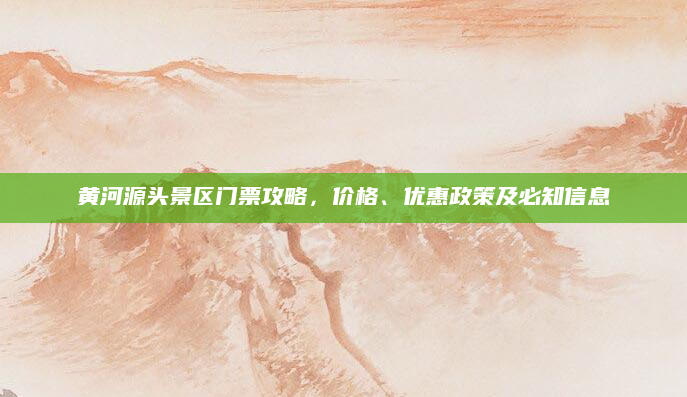 黄河源头景区门票攻略,价格、优惠政策及必知信息