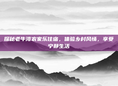 探秘老牛湾农家乐住宿，体验乡村风情，享受宁静生活