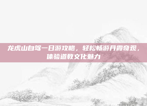 龙虎山自驾一日游攻略,轻松畅游丹霞奇观,体验道教文化魅力