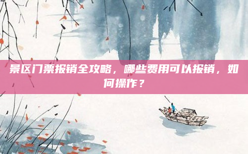 景区门票报销全攻略，哪些费用可以报销，如何操作？