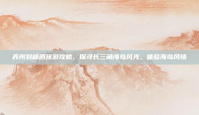 苏州到嵊泗旅游攻略,探寻长三角海岛风光,体验海岛风情