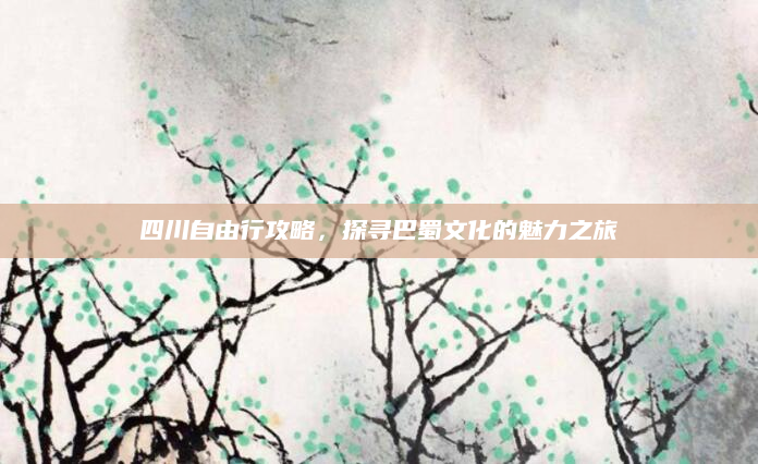 四川自由行攻略，探寻巴蜀文化的魅力之旅