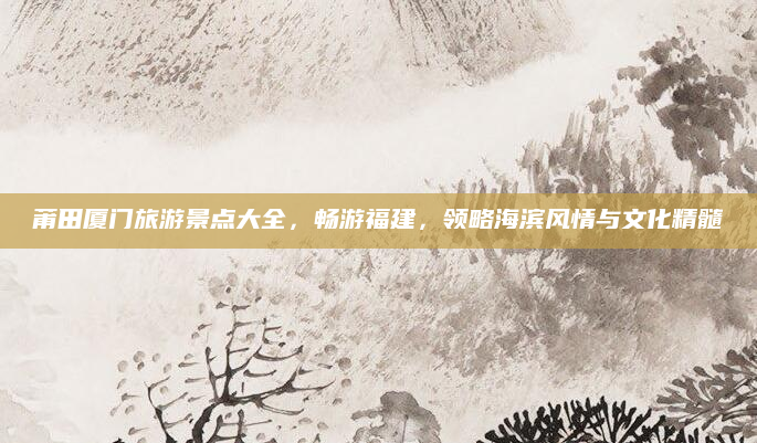 莆田厦门旅游景点大全,畅游福建,领略海滨风情与文化精髓